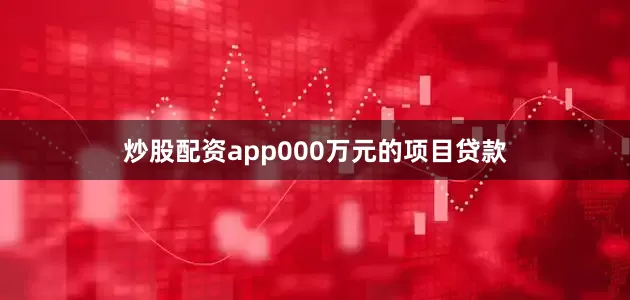 炒股配資app000萬元的項目貸款